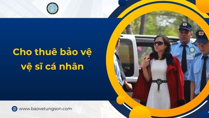 Cho Thuê Bảo Vệ Vệ Sĩ Cá Nhân