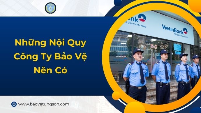 Những Nội Quy Công Ty Bảo Vệ Nên Có để Nâng Cao Chất Lượng