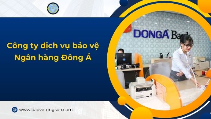 Bảo Vệ Ngân Hàng Đông Á – Nhiệm Vụ & Yêu Cầu Đối Với Nhân Viên An Ninh 4 Dịch Vụ Bảo Vệ Ngân Hàng đông á
