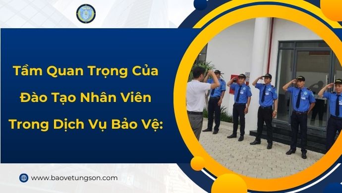 Tầm Quan Trọng Của Đào Tạo Nhân Viên Trong Dịch Vụ Bảo Vệ