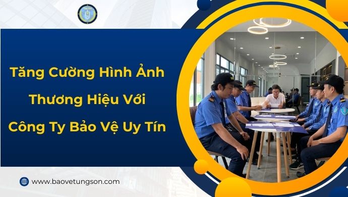 Tăng Cường Hình Ảnh Thương Hiệu Với Công Ty Bảo Vệ Uy Tín